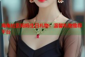 海角社区妈妈生日礼物：温馨礼物推荐平台