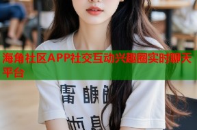 海角社区APP社交互动兴趣圈实时聊天平台