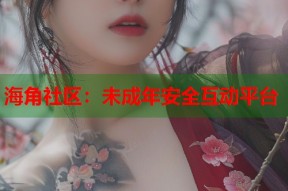 海角社区：未成年安全互动平台