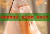 欧美海角社区：乱伦视频、熟女影片