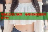 海角社区热门视频：海角和尚短视频分享平台