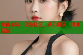 海角论坛：交友社区，多元聊天，精准匹配