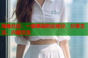 海角社区：一键邂逅附近缘分，分享生活，兴趣交友
