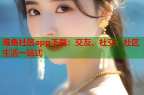 海角社区app下载：交友、社交、社区生活一站式