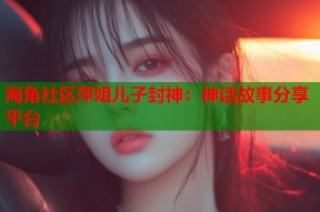 海角社区萍姐儿子封神：神话故事分享平台