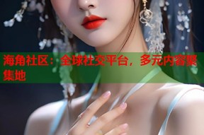 海角社区：全球社交平台，多元内容聚集地