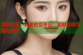 海角社区：安全社交平台，实时互动与隐私保护