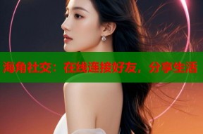 海角社交：在线连接好友，分享生活