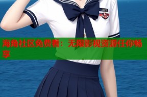 海角社区免费看：无限影视资源任你畅享