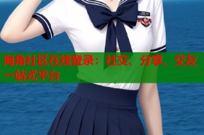 海角社区在线登录：社交、分享、交友一站式平台