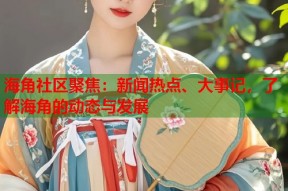 海角社区聚焦：新闻热点、大事记，了解海角的动态与发展