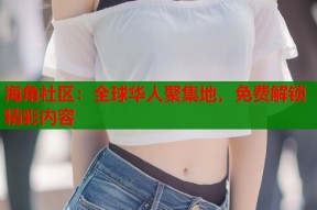 海角社区：全球华人聚集地，免费解锁精彩内容