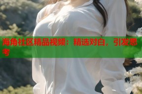 海角社区精品视频：精选对白，引发思考