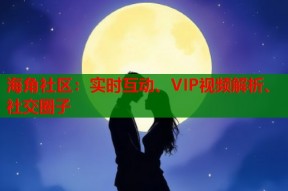 海角社区：实时互动、VIP视频解析、社交圈子