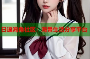 日逼海角社区：海景生活分享平台