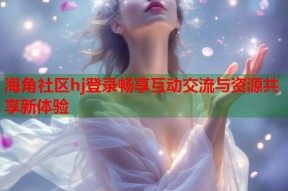 海角社区hj登录畅享互动交流与资源共享新体验