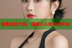 海角社区大陆：连接人心的社交平台