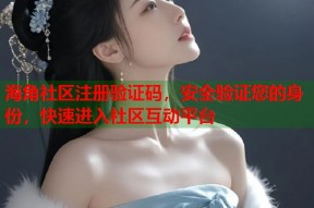 海角社区注册验证码，安全验证您的身份，快速进入社区互动平台