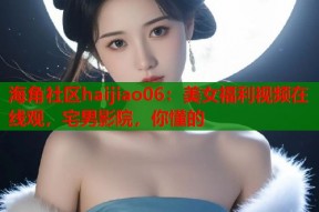 海角社区haijiao06：美女福利视频在线观，宅男影院，你懂的
