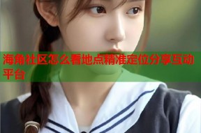 海角社区怎么看地点精准定位分享互动平台