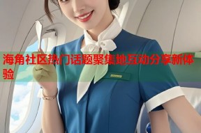 海角社区热门话题聚集地互动分享新体验