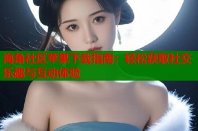 海角社区苹果下载指南：轻松获取社交乐趣与互动体验
