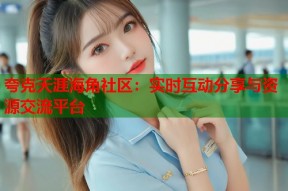 夸克天涯海角社区：实时互动分享与资源交流平台