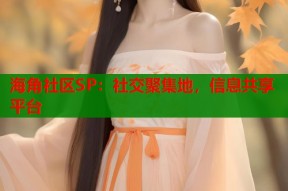 海角社区SP：社交聚集地，信息共享平台