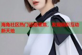 海角社区热门话题聚焦，发现精彩互动新天地