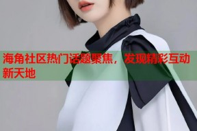 海角社区热门话题聚焦，发现精彩互动新天地
