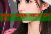 海角社区：乱伦视频、自拍分享、小说下载
