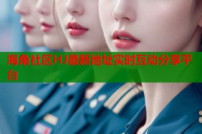 海角社区HJ最新地址实时互动分享平台