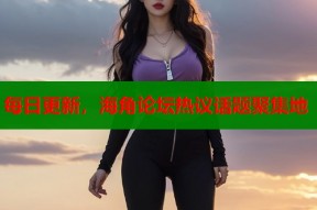 每日更新，海角论坛热议话题聚集地