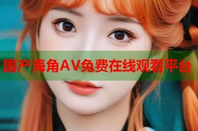 国产海角AV免费在线观看平台
