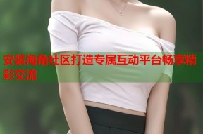 安装海角社区打造专属互动平台畅享精彩交流