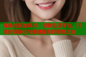 海角社区地块20：创新生活平台，打造舒适居住与便捷服务的理想之地