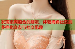 发现志同道合的朋友，体验海角社区的多样化交友与社交乐趣