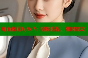 海角社区hj9c7：轻松匹配，随时交友