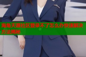 海角天涯社区登录不了怎么办快速解决方法揭秘