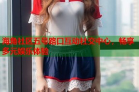 海角社区五号路口互动社交中心，畅享多元娱乐体验