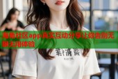 海角社区app真实互动分享让你告别无聊无用体验