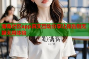 海角社区app真实互动分享让你告别无聊无用体验