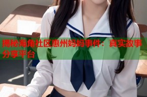 揭秘海角社区惠州妈妈事件：真实故事分享平台