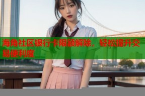 海角社区银行卡限额解除，轻松提升交易便利度