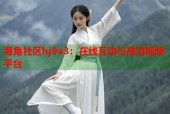 海角社区hj9a3：在线互动与高清视频平台