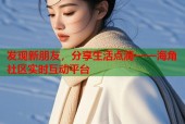 发现新朋友，分享生活点滴——海角社区实时互动平台
