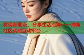 发现新朋友，分享生活点滴——海角社区实时互动平台