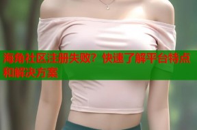 海角社区注册失败？快速了解平台特点和解决方案