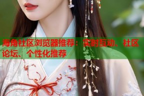 海角社区浏览器推荐：实时互动、社区论坛、个性化推荐