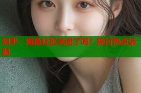 知乎：海角社区关闭了吗？探讨热点话题